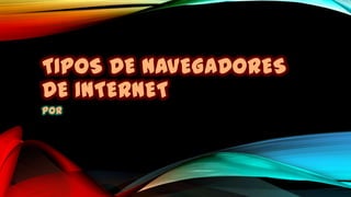 TIPOS DE NAVEGADORES
DE INTERNET
Por
 