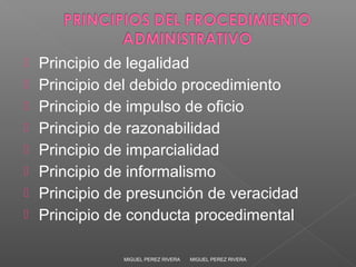  Principio de legalidad
 Principio del debido procedimiento
 Principio de impulso de oficio
 Principio de razonabilidad
 Principio de imparcialidad
 Principio de informalismo
 Principio de presunción de veracidad
 Principio de conducta procedimental
MIGUEL PEREZ RIVERAMIGUEL PEREZ RIVERA
 