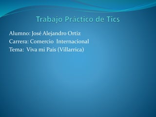 Alumno: José Alejandro Ortiz
Carrera: Comercio Internacional
Tema: Viva mi País (Villarrica)
 