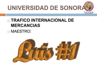 UNIVERSIDAD DE SONORA  TRAFICO INTERNACIONAL DE MERCANCIAS  MAESTRO:  