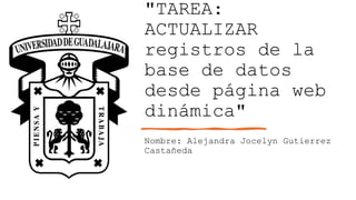 "TAREA:
ACTUALIZAR
registros de la
base de datos
desde página web
dinámica"
Nombre: Alejandra Jocelyn Gutierrez
Castañeda
 