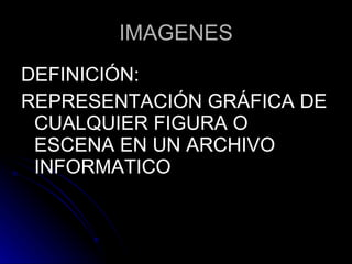 IMAGENES DEFINICIÓN: REPRESENTACIÓN GRÁFICA DE CUALQUIER FIGURA O ESCENA EN UN ARCHIVO INFORMATICO 