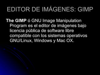 EDITOR DE IMÁGENES: GIMP The GIMP  ó GNU Image Manipulation Program es el editor de imágenes bajo licencia pública de software libre compatible con los sistemas operativos GNU/Linux, Windows y Mac OX.  