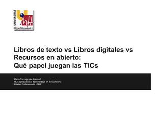Libros de texto vs Libros digitales vs
Recursos en abierto:
Qué papel juegan las TICs
María Torregrosa Alemañ
TICs aplicadas al aprendizaje en Secundaria
Máster Profesorado UMH
 