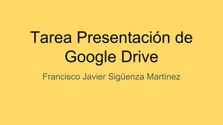 Tarea Presentación de
Google Drive
Francisco Javier Sigüenza Martínez
 