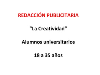 "De la creación de la estrategia a la concepción del concepto e idea publicitaria"
REDACCIÓN PUBLICITARIA
“La Creatividad”
Alumnos universitarios
18 a 35 años
 