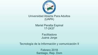 Universidad Abierta Para Adultos
(UAPA)
Mariel Peralta Espinal
17-2437
Facilitadora
Juana Jorge
Tecnología de la Información y comunicación II
Febrero 2018
Santiago, Rep. Dom
 