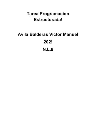 Tarea Programacion
Estructurada!
Avila Balderas Victor Manuel
202!
N.L.8
 
