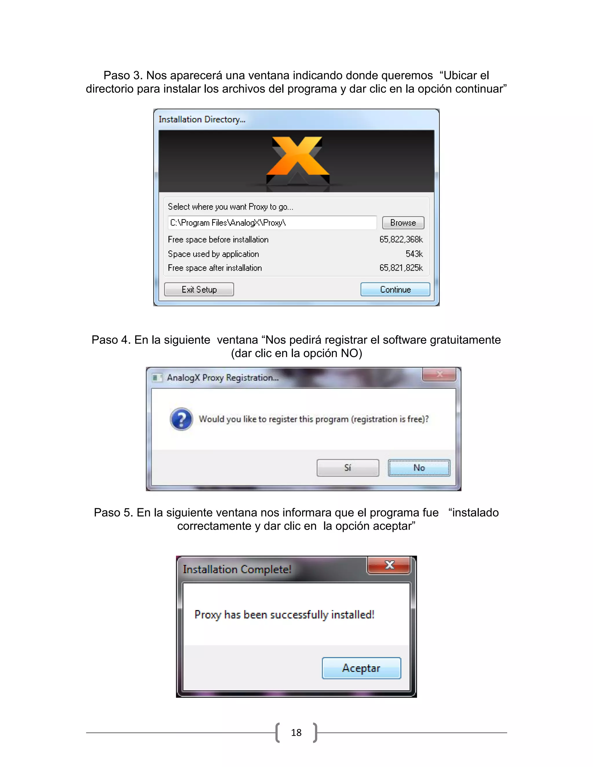 Paso 3. Nos aparecerá una ventana indicando donde queremos “Ubicar el
directorio para instalar los archivos del programa y dar clic en la opción continuar”




 Paso 4. En la siguiente ventana “Nos pedirá registrar el software gratuitamente
                           (dar clic en la opción NO)




 Paso 5. En la siguiente ventana nos informara que el programa fue “instalado
                 correctamente y dar clic en la opción aceptar”




                                         18
 