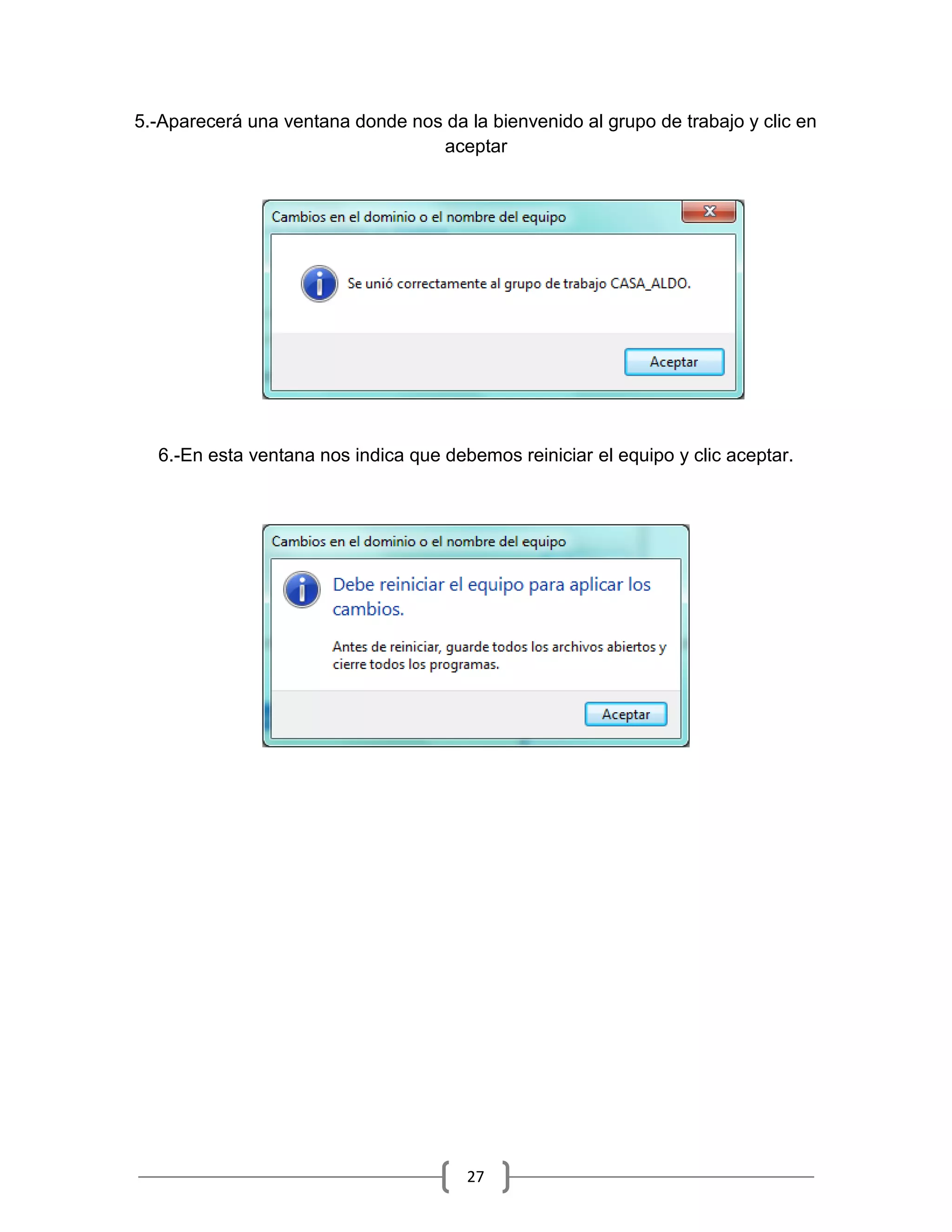 5.-Aparecerá una ventana donde nos da la bienvenido al grupo de trabajo y clic en
                                  aceptar




  6.-En esta ventana nos indica que debemos reiniciar el equipo y clic aceptar.




                                       27
 
