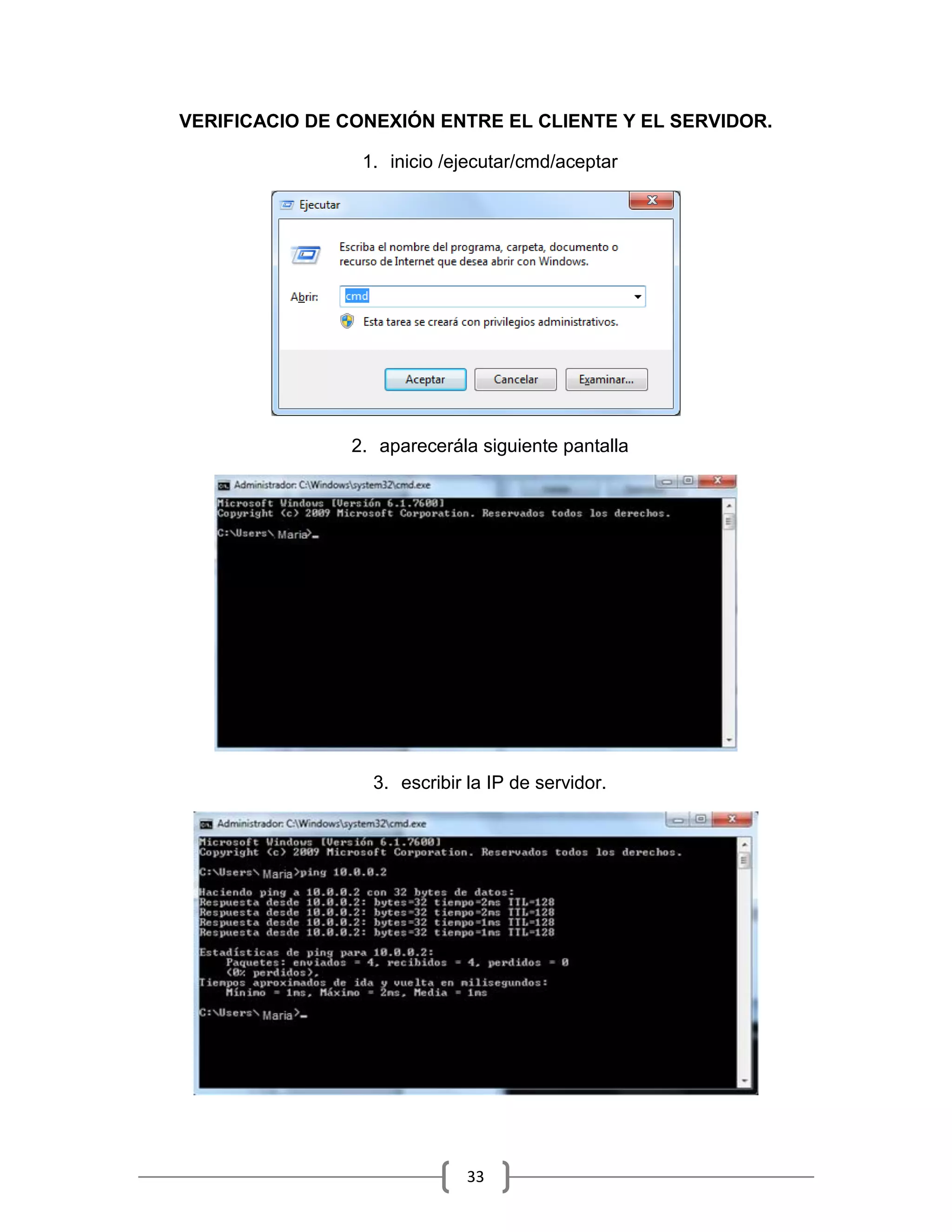 VERIFICACIO DE CONEXIÓN ENTRE EL CLIENTE Y EL SERVIDOR.

                1. inicio /ejecutar/cmd/aceptar




               2. aparecerála siguiente pantalla




                 3. escribir la IP de servidor.




                             33
 