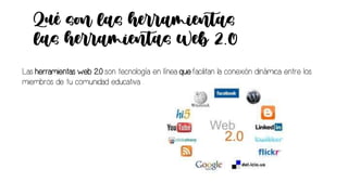 Qué son las herramientas
las herramientas Web 2.0
Las herramientas web 2.0 son tecnología en línea que facilitan la conexión dinámica entre los
miembros de tu comunidad educativa. .
 