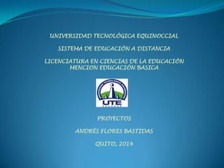 UNIVERSIDAD TECNOLÓGICA EQUINOCCIAL
SISTEMA DE EDUCACIÓN A DISTANCIA
LICENCIATURA EN CIENCIAS DE LA EDUCACIÓN
MENCION EDUCACIÓN BASICA
PROYECTOS
ANDRÉS FLORES BASTIDAS
QUITO, 2014
 