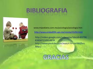 http://www.unidad094.upn.mx/revista/53/04.html
http://video.google.com/videoplay?docid=83796
83858721091487#
http://www.youtube.com/watch?v=ureYAilZhrs
http:/
www.mipediatra.com.mx/psicología/psicologia.htm
 