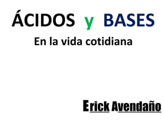 ÁCIDOS y BASES
En la vida cotidiana
Erick Avendaño
 