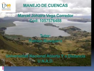 MANEJO DE CUENCAS

      Marcel Johaira Vega Corredor
           Cod: 1057576488


                Tutor:
            Ramon Mosquera


Universidad Nacional Abierta Y a Distancia
                U.N.A.D.
 
