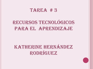 Tarea # 3

Recursos Tecnológicos
 para el aprendizaje


Katherine Hernández
     Rodríguez
 