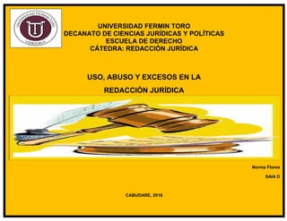 UNIVERSIDAD FERMIN TORO
DECANATO DE CIENCIAS JURÍDICAS Y POLÍTICAS
ESCUELA DE DERECHO
CÁTEDRA: REDACCIÒN JURÍDICA
USO, ABUSO Y EXCESOS EN LA
REDACCIÓN JURÍDICA
Norma Flores
SAIA D
CABUDARE, 2016
 