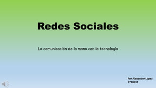 Redes Sociales
La comunicación de la mano con la tecnología
Por Alexander Lopez
9710632
 