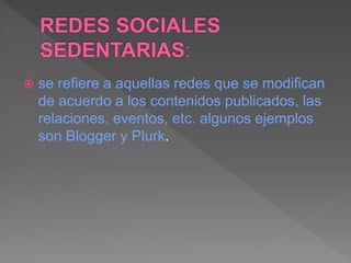  se refiere a aquellas redes que se modifican
de acuerdo a los contenidos publicados, las
relaciones, eventos, etc. algunos ejemplos
son Blogger y Plurk.
 