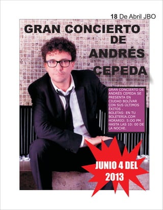 ANDRÉS
CEPEDA
GRAN CONCIERTO
DE
18 De Abril JBO
JUNIO 4 DEL
2013
GRAN CONCIERTO DE
ANDRÉS CEPEDA SE
PRESENTA EN
CIUDAD BOLÍVAR
CON SUS ÚLTIMOS
ÉXITOS .
BOLETAS: EN TU
BOLETERIA.COM
HORARIO: 5:OO PM
HASTA LAS 10: 00 DE
LA NOCHE.
 