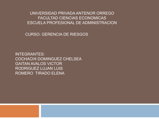 UNIVERSIDAD PRIVADA ANTENOR ORREGO
FACULTAD CIENCIAS ECONOMICAS
ESCUELA PROFESIONAL DE ADMINISTRACION
CURSO: GERENCIA DE RIESGOS
INTEGRANTES:
COCHACHI DOMINGUEZ CHELSEA
GAITAN AVALOS VICTOR
RODRIGUEZ LUJAN LUIS
ROMERO TIRADO ELENA
 