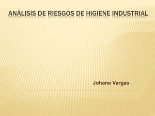 ANÁLISIS DE RIESGOS DE HIGIENE INDUSTRIAL
Johana Vargas
 