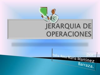 JERARQUIA DE OPERACIONES por: Profra. Rosa María Martínez Barraza. 