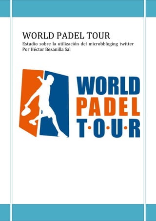 WORLD PADEL TOUR

WORLD PADEL TOUR
Estudio sobre la utilización del microbbloging twitter
Por Héctor Bezanilla Sal

[Escriba texto]

Página 1

 