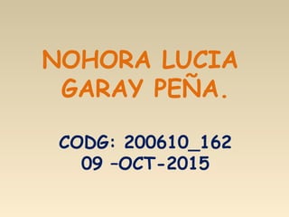 NOHORA LUCIA
GARAY PEÑA.
CODG: 200610_162
09 –OCT-2015
 