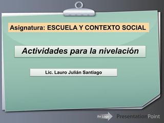 Asignatura: ESCUELA Y CONTEXTO SOCIAL


   Actividades para la nivelación

         Lic. Lauro Julián Santiago




                                Ihr Logo
 