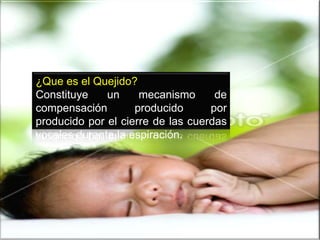 ¿Que es el Quejido?Constituye un mecanismo de compensación producido por producido por el cierre de las cuerdas vocales durante la espiración.