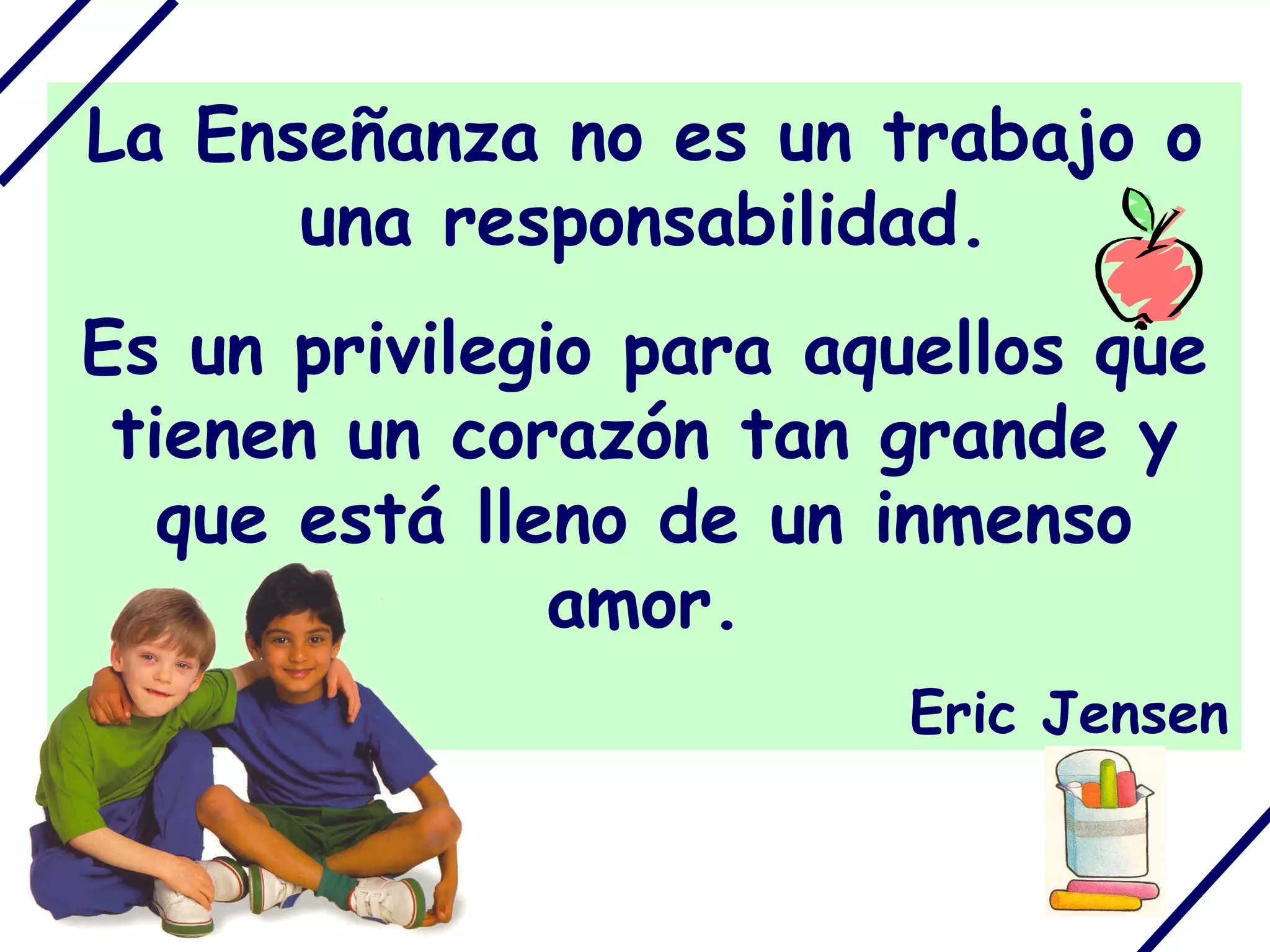 La Enseñanza no es un trabajo o una responsabilidad. Es un privilegio para aquellos que tienen un corazón tan grande y que está lleno de un inmenso amor. Eric Jensen 
