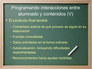 Programando interacciones entre alumnado y contenidos (V) <ul><li>El producto final tendrá: </li></ul><ul><ul><li>Comentar...
