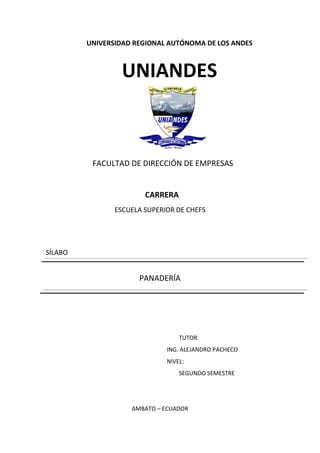 UNIVERSIDAD REGIONAL AUTÓNOMA DE LOS ANDES
UNIANDES
FACULTAD DE DIRECCIÓN DE EMPRESAS
CARRERA
ESCUELA SUPERIOR DE CHEFS
SÍLABO
PANADERÍA
TUTOR:
ING. ALEJANDRO PACHECO
NIVEL:
SEGUNDO SEMESTRE
AMBATO – ECUADOR
 