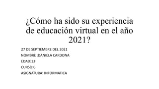 ¿Cómo ha sido su experiencia
de educación virtual en el año
2021?
27 DE SEPTIEMBRE DEL 2021
NOMBRE :DANIELA CARDONA
EDAD:13
CURSO:6
ASIGNATURA: INFORMATICA
 