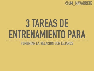 3 TAREAS DE
ENTRENAMIENTO PARA
FOMENTAR LA RELACIÓN CON LEJANOS
@JM_NAVARRETE
 