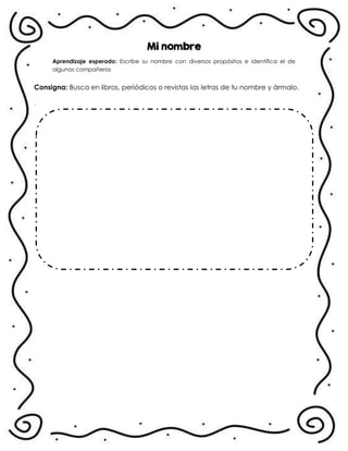 Mi nombre
Aprendizaje esperado: Escribe su nombre con diversos propósitos e identifica el de
algunos compañeros
Consigna: Busca en libros, periódicos o revistas las letras de tu nombre y ármalo.
.
 