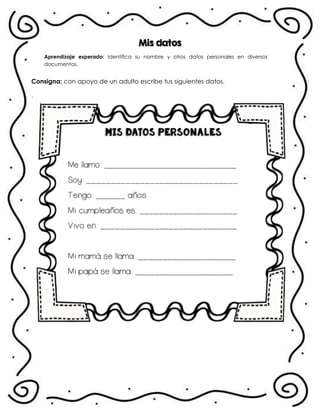 Mis datos
Aprendizaje esperado: Identifica su nombre y otros datos personales en diversos
documentos.
Consigna: con apoyo de un adulto escribe tus siguientes datos.
.
 