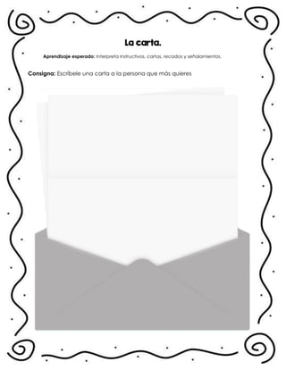 La carta.
Aprendizaje esperado: Interpreta instructivos, cartas, recados y señalamientos.
Consigna: Escríbele una carta a la persona que más quieres
.
 