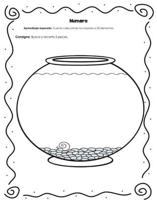 Numero
Aprendizaje esperado: Cuenta colecciones no mayores a 20 elementos.
Consigna: Busca y recorta 5 peces.
.
 