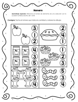 Numero
Aprendizaje esperado: Relaciona el número de elementos de una colección con la
sucesión numérica escrita, del 1 al 30
Consigna: Tacha el número que indica la cantidad y colorea los dibujos
.
 