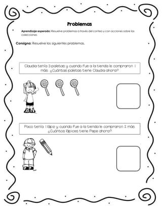 Problemas
Aprendizaje esperado: Resuelve problemas a través del conteo y con acciones sobre las
colecciones
Consigna: Resuelve los siguientes problemas.
.
 