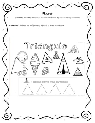 Figuras
Aprendizaje esperado: Reproduce modelos con formas, figuras y cuerpos geométricos.
Consigna: Colorea las imágenes y repasa la línea punteada.
.
 