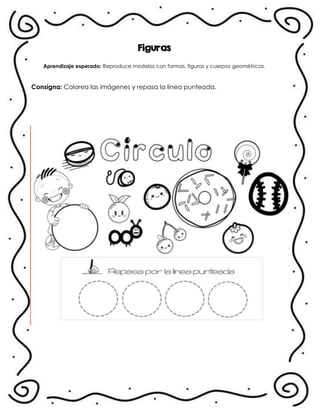 Figuras
Aprendizaje esperado: Reproduce modelos con formas, figuras y cuerpos geométricos.
Consigna: Colorea las imágenes y repasa la línea punteada.
.
 