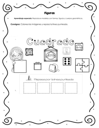 Figuras
Aprendizaje esperado: Reproduce modelos con formas, figuras y cuerpos geométricos.
Consigna: Colorea las imágenes y repasa la línea punteada.
.
 