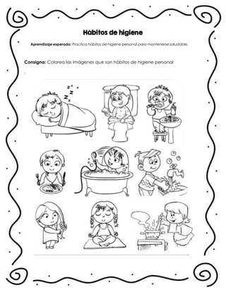 Hábitos de higiene
Aprendizaje esperado: Practica hábitos de higiene personal para mantenerse saludable.
Consigna: Colorea las imágenes que son hábitos de higiene personal
.
 