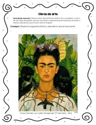 Obras de arte
Aprendizaje esperado: Observa obras del patrimonio artístico de su localidad, su país o
de otro lugar (fotografías, pinturas, esculturas y representaciones escénicas de danza y
teatro) y describe lo que le hacen sentir e imaginar.
Consigna: Observa la siguiente pintura y describe lo que te hace sentir.
.
 