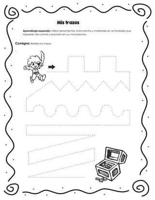 Mis trazos
Aprendizaje esperado: Utiliza herramientas, instrumentos y materiales en actividades que
requieren de control y precisión en sus movimientos.
Consigna: Realiza los trazos
.
 