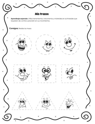 Mis trazos
Aprendizaje esperado: Utiliza herramientas, instrumentos y materiales en actividades que
requieren de control y precisión en sus movimientos.
Consigna: Realiza los trazos
.
 